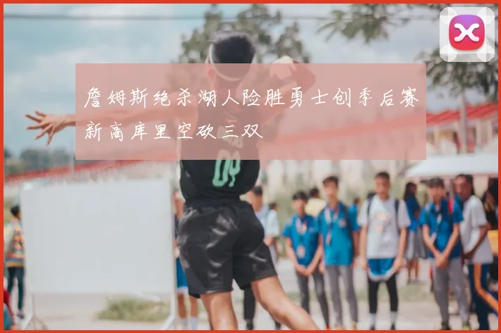 詹姆斯绝杀湖人险胜勇士创季后赛新高库里空砍三双