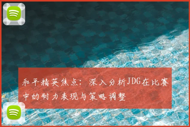 和平精英焦点：深入分析JDG在比赛中的耐力表现与策略调整