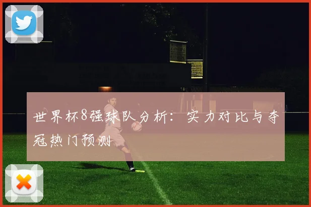 世界杯8强球队分析：实力对比与夺冠热门预测