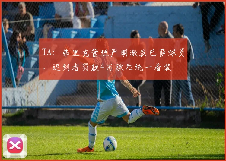 TA:弗里克管理严明激发巴萨球员,迟到者罚款4万欧元统一着装